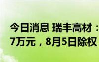 今日消息 瑞丰高材：拟派发现金红利2787.87万元，8月5日除权