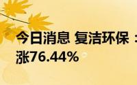 今日消息 复洁环保：预计上半年净利润同比涨76.44%