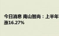 今日消息 南山智尚：上半年归母净利润6970.03万元，同比涨16.27%