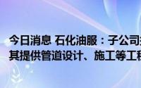 今日消息 石化油服：子公司拟1.25亿元参股碳科公司，将向其提供管道设计、施工等工程服务