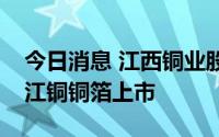 今日消息 江西铜业股份：获联交所同意分拆江铜铜箔上市