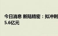 今日消息 新陆精密：拟冲刺上交所主板IPO上市，预计募资5.6亿元