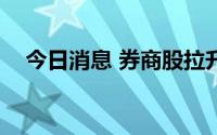 今日消息 券商股拉升，长城证券涨超6%