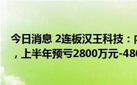 今日消息 2连板汉王科技：内外部经营环境未发生重大变化，上半年预亏2800万元-4800万元