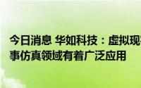 今日消息 华如科技：虚拟现实作为公司技术板块之一，在军事仿真领域有着广泛应用
