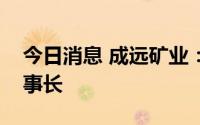 今日消息 成远矿业：选举贺圆为公司新任董事长