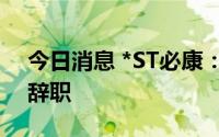 今日消息 *ST必康：副董事长、总裁邵新军辞职