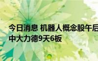 今日消息 机器人概念股午后持续活跃，凯尔达20cm涨停，中大力德9天6板