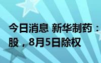 今日消息 新华制药：拟派发现金红利0.15元/股，8月5日除权