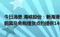 今日消息 海峡股份：新海港客运室预计明年上半年投产，目前离岛免税提货点约提供1400万租金收入