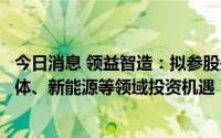 今日消息 领益智造：拟参股关联方合伙企业，探索电子半导体、新能源等领域投资机遇