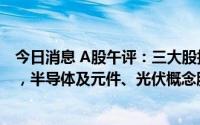 今日消息 A股午评：三大股指高开高走，深证成指涨0.69%，半导体及元件、光伏概念股等板块活跃