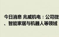 今日消息 兆威机电：公司微型传动系统广泛应用于汽车电子、智能家居与机器人等领域