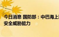 今日消息 国防部：中巴海上联演提升两国海军共同应对海上安全威胁能力