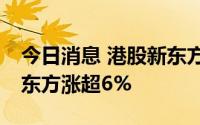 今日消息 港股新东方在线涨超11%，港股新东方涨超6%