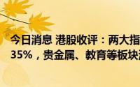 今日消息 港股收评：两大指数涨跌不一，恒生科技指数涨0.35%，贵金属、教育等板块活跃