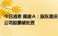 今日消息 南玻Ａ：股东重庆鈊渝金融租赁所持1922.89万股公司股票被处置