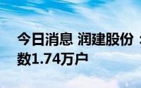 今日消息 润建股份：截至7月20日，股东人数1.74万户