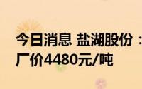 今日消息 盐湖股份：目前公司95%氯化钾出厂价4480元/吨