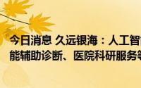 今日消息 久远银海：人工智能在医疗应用方面主要在临床智能辅助诊断、医院科研服务等领域