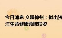 今日消息 义翘神州：拟出资2亿元与关联方设合伙企业，专注生命健康领域投资