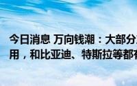 今日消息 万向钱潮：大部分产品针对新能源市场都可迭代使用，和比亚迪、特斯拉等都有不同产品在合作
