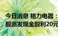 今日消息 格力电器：拟于8月5日除权，每10股派发现金股利20元