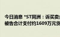 今日消息 *ST同洲：诉买卖合同纠纷案获法院受理，要求两被告合计支付约1609万元货款及违约金