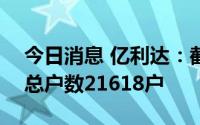 今日消息 亿利达：截至7月20日，公司股东总户数21618户