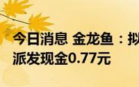 今日消息 金龙鱼：拟于8月5日除权，每10股派发现金0.77元