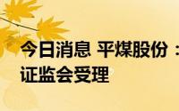 今日消息 平煤股份：公开发行可转债申请获证监会受理
