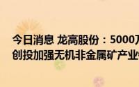 今日消息 龙高股份：5000万元参与红土一号基金，拟与深创投加强无机非金属矿产业链上下游拓展等合作