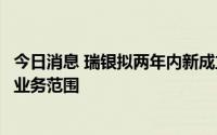 今日消息 瑞银拟两年内新成立中国共同基金部门，扩大在华业务范围