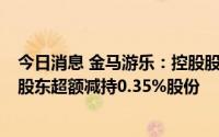 今日消息 金马游乐：控股股东合计减持公司3.36%股份，1股东超额减持0.35%股份