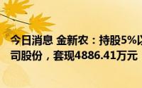 今日消息 金新农：持股5%以上股东累计减持702.07万股公司股份，套现4886.41万元