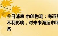 今日消息 中创物流：海运费降低对公司货代业务会产生一定不利影响，对未来海运市场有较为清晰预判并已做好应对准备