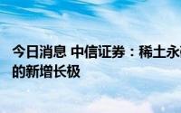 今日消息 中信证券：稀土永磁行业有望迎来不亚于新能源车的新增长极