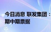 今日消息 联发集团：取消发行2022年度第二期中期票据