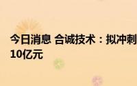 今日消息 合诚技术：拟冲刺深交所主板IPO上市，预计募资10亿元