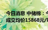 今日消息 中储棉：今日储备棉成交率37%，成交均价15868元/吨