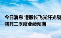 今日消息 港股长飞光纤光缆涨超5%创10个月新高，瑞信上调其二季度业绩预期