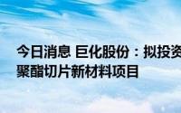 今日消息 巨化股份：拟投资15.76亿元实施15万吨/年特种聚酯切片新材料项目