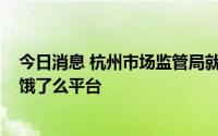 今日消息 杭州市场监管局就低价恶性竞争等问题约谈美团、饿了么平台