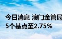 今日消息 澳门金管局将贴现窗基本利率调升75个基点至2.75%