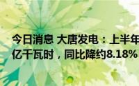 今日消息 大唐发电：上半年累计完成上网电量约1148.192亿千瓦时，同比降约8.18%