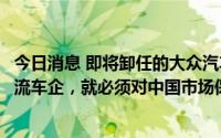 今日消息 即将卸任的大众汽车中国CEO：要继续成为全球一流车企，就必须对中国市场保持重点关注