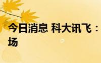 今日消息 科大讯飞：正积极布局C端消费者市场