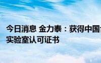 今日消息 金力泰：获得中国合格评定国家认可委员会 CNAS实验室认可证书