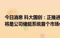 今日消息 科大国创：正推进三峡集团某储能项目实施工作，将是公司储能系统首个市场化订单