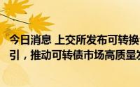 今日消息 上交所发布可转换公司债券交易细则及自律监管指引，推动可转债市场高质量发展